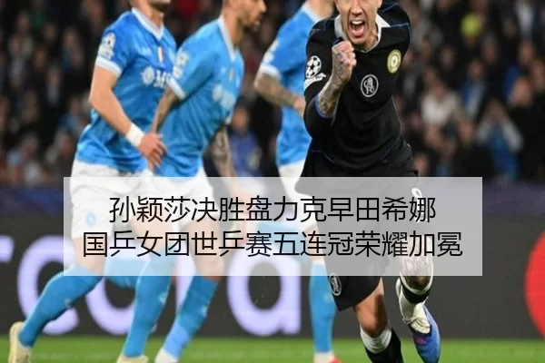 孙颖莎决胜盘力克早田希娜 国乒女团世乒赛五连冠荣耀加冕